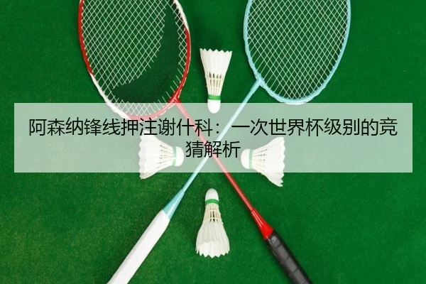 阿森纳锋线押注谢什科：一次世界杯级别的竞猜解析