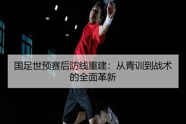 国足世预赛后防线重建：从青训到战术的全面革新