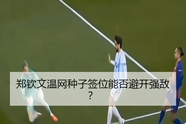 郑钦文温网种子签位能否避开强敌？
